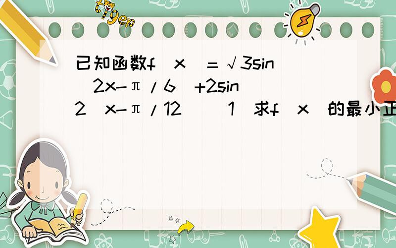 已知函数f(x)＝√3sin(2x-π/6)+2sin^2(x-π/12) (1)求f(x)的最小正已知函数f(x)＝√3sin(2x-π/6)+2sin^2(x-π/12)(1)求f(x)的最小正周期(2)求f(x)的最值