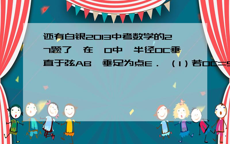 还有白银2013中考数学的27题了,在⊙O中,半径OC垂直于弦AB,垂足为点E． （1）若OC=5,AB=如图,在⊙O中,半径OC垂直于弦AB,垂足为点E．（1）若OC=5,AB=8,求tan∠BAC；（2）若∠DAC=∠BAC,且点D在⊙O的外部,