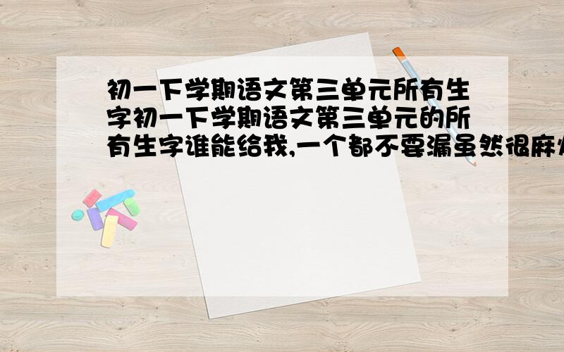 初一下学期语文第三单元所有生字初一下学期语文第三单元的所有生字谁能给我,一个都不要漏虽然很麻烦但是拜托了!（包括第11课“邓稼先”12课“闻一多先生的说和做”13课“音乐巨人贝