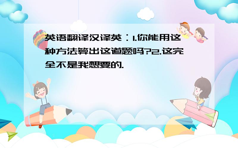 英语翻译汉译英：1.你能用这种方法算出这道题吗?2.这完全不是我想要的.