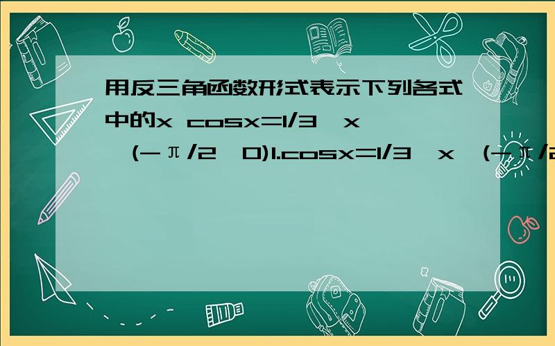 用反三角函数形式表示下列各式中的x cosx=1/3,x∈(-π/2,0)1.cosx=1/3,x∈(-π/2,0)2.tanx=-1/4,x∈(7π/2,9π/2)3.cosx=1/3,x∈[0,-π] 是不是x=arccos1/34.cosx=-1/3,x∈[π/2,π] 是不是x=arccos(-1/3).这几节课都听不懂.....明