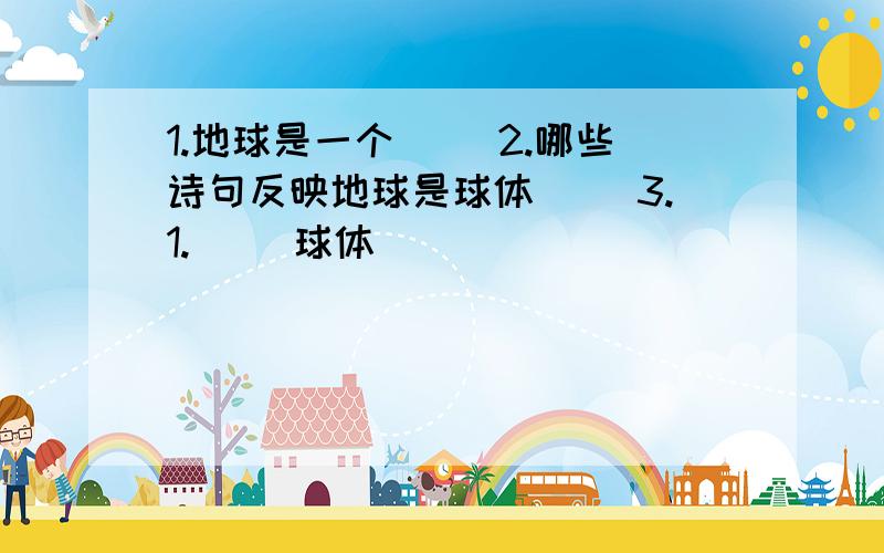 1.地球是一个（ ）2.哪些诗句反映地球是球体（ ）3.1.（ ）球体