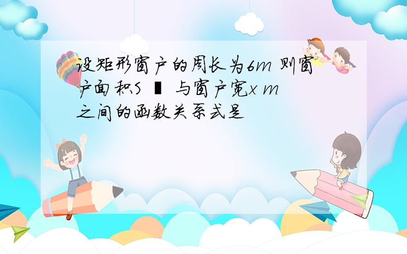 设矩形窗户的周长为6m 则窗户面积S ㎡ 与窗户宽x m之间的函数关系式是