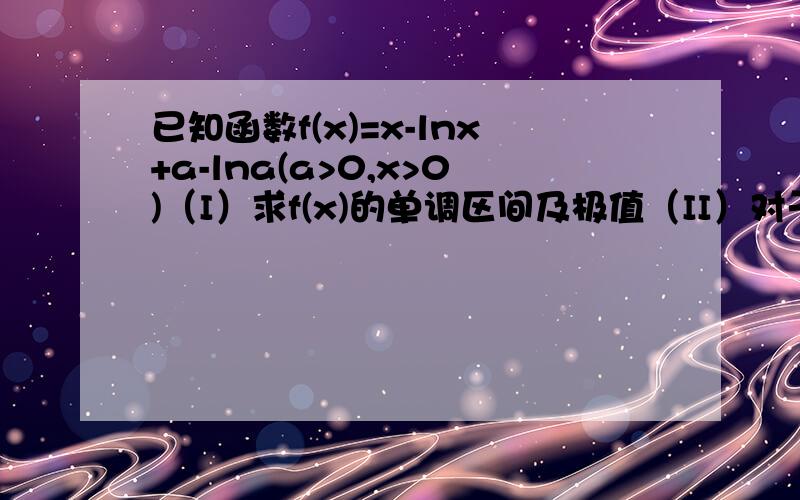 已知函数f(x)=x-lnx+a-lna(a>0,x>0)（I）求f(x)的单调区间及极值（II）对于任意a>0,f（x）>x恒成立,求x的取值范围