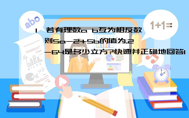 1,若有理数a b互为相反数,则5a-2+5b的值为.2,-64是多少立方?快速并正确地回答1,若有理数a b互为相反数,则5a-2+5b的值为.2,-64是多少立方?快速并正确地回答以上两个问题有赏!