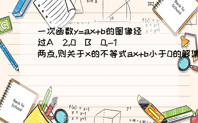 一次函数y=ax+b的图像经过A（2,0）B（0,-1）两点,则关于x的不等式ax+b小于0的解集是?