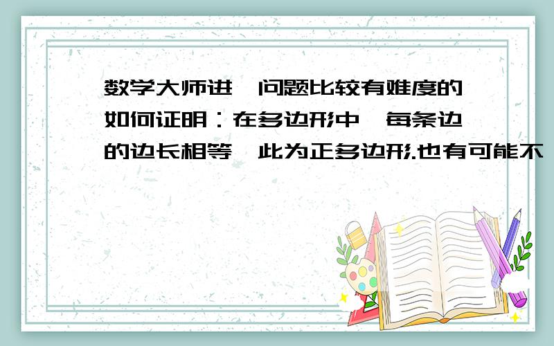 数学大师进,问题比较有难度的如何证明：在多边形中,每条边的边长相等,此为正多边形.也有可能不一定，我只是提出个猜想。