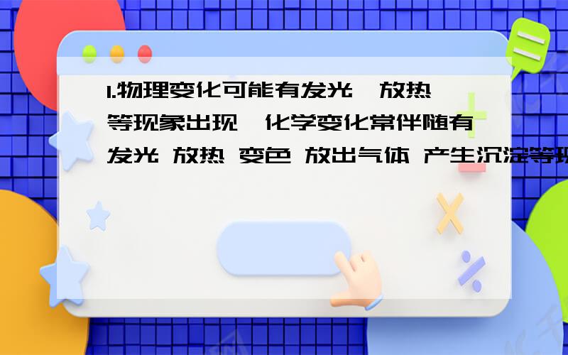 1.物理变化可能有发光`放热等现象出现,化学变化常伴随有发光 放热 变色 放出气体 产生沉淀等现象产生.那么物理变化会有变色 放出气体 产生沉淀等现象产生吗?2.化学变化中一定同时发生