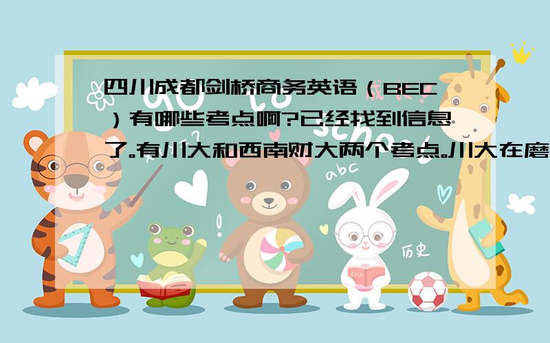 四川成都剑桥商务英语（BEC）有哪些考点啊?已经找到信息了。有川大和西南财大两个考点。川大在磨子桥哪边。财大的地址是：温江新校区。028-87092182周末都接受报名。