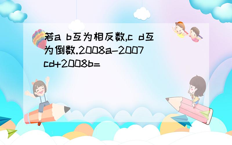 若a b互为相反数,c d互为倒数.2008a-2007cd+2008b=