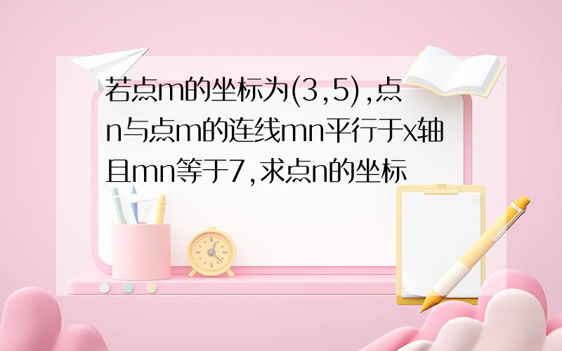 若点m的坐标为(3,5),点n与点m的连线mn平行于x轴且mn等于7,求点n的坐标