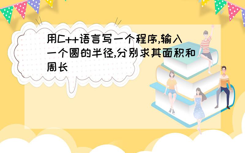 用C++语言写一个程序,输入一个圆的半径,分别求其面积和周长