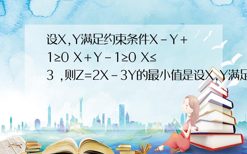 设X,Y满足约束条件X－Y＋1≥0 X＋Y－1≥0 X≤3 ,则Z=2X－3Y的最小值是设X,Y满足约束条件X－Y＋1≥0 X＋Y－1≥0 X≤3 ,则Z=2X－3Y的最小值是?（线性问题）