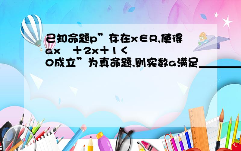 已知命题p”存在x∈R,使得ax²＋2x＋1＜0成立”为真命题,则实数a满足＿＿＿＿