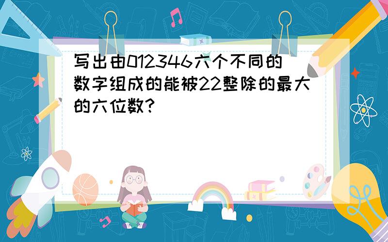 写出由012346六个不同的数字组成的能被22整除的最大的六位数?