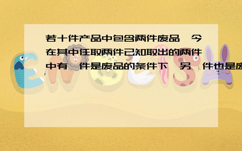 若十件产品中包含两件废品,今在其中任取两件已知取出的两件中有一件是废品的条件下,另一件也是废品的概率最好用条件概率的式子 我怎么算都是1/16 可是网上答案是1/17