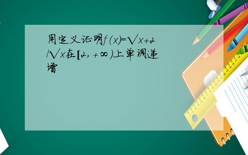 用定义证明f（x）=√x+2/√x在[2,+∞）上单调递增