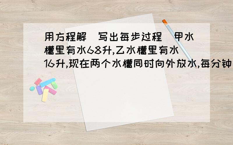 用方程解（写出每步过程）甲水槽里有水68升,乙水槽里有水16升,现在两个水槽同时向外放水,每分钟放2升,多少分钟后,甲水槽里的水是乙水槽里水的5倍?