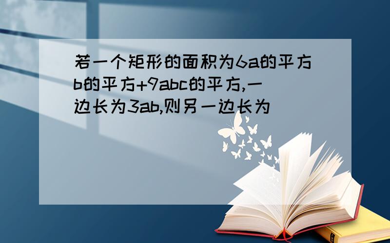 若一个矩形的面积为6a的平方b的平方+9abc的平方,一边长为3ab,则另一边长为