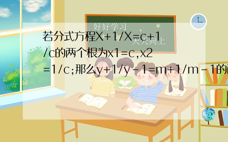 若分式方程X+1/X=c+1/c的两个根为x1=c,x2=1/c;那么y+1/y-1=m+1/m-1的两个根为y1=m,y2=