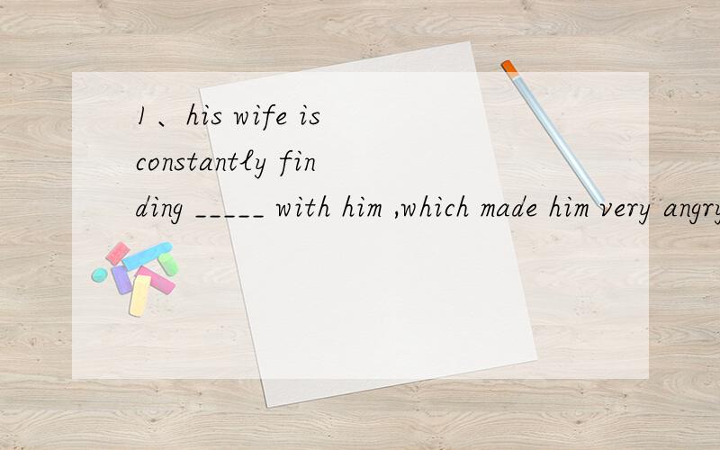 1、his wife is constantly finding _____ with him ,which made him very angry.A,errors B,shortcomings C,flaw D,fault .为什么选D啊?