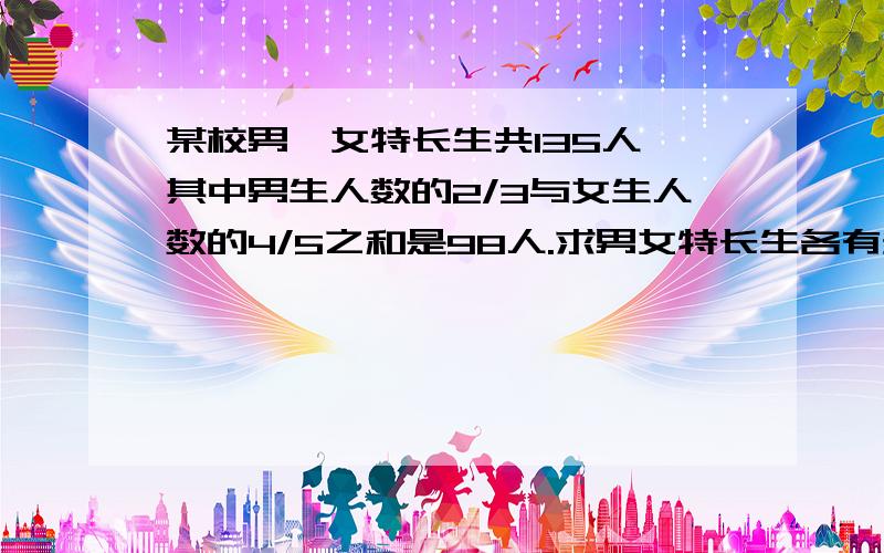 某校男、女特长生共135人,其中男生人数的2/3与女生人数的4/5之和是98人.求男女特长生各有多少人?列式,越详细越好,不要用方程,分析原因