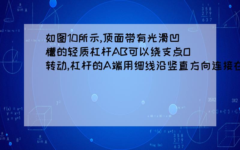 如图10所示,顶面带有光滑凹槽的轻质杠杆AB可以绕支点O转动,杠杆的A端用细线沿竖直方向连接在地板上,OB＝0.5m,在杠杆的B端悬挂一个密度为0.8×10^3kg/m3的圆柱体M.地板上有一个盛满水的容器.在