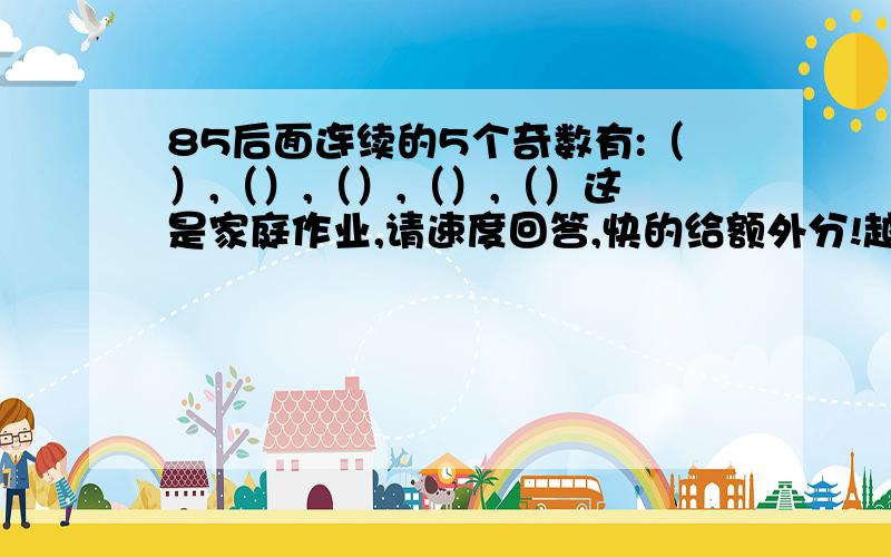 85后面连续的5个奇数有:（）,（）,（）,（）,（）这是家庭作业,请速度回答,快的给额外分!越快分越多!