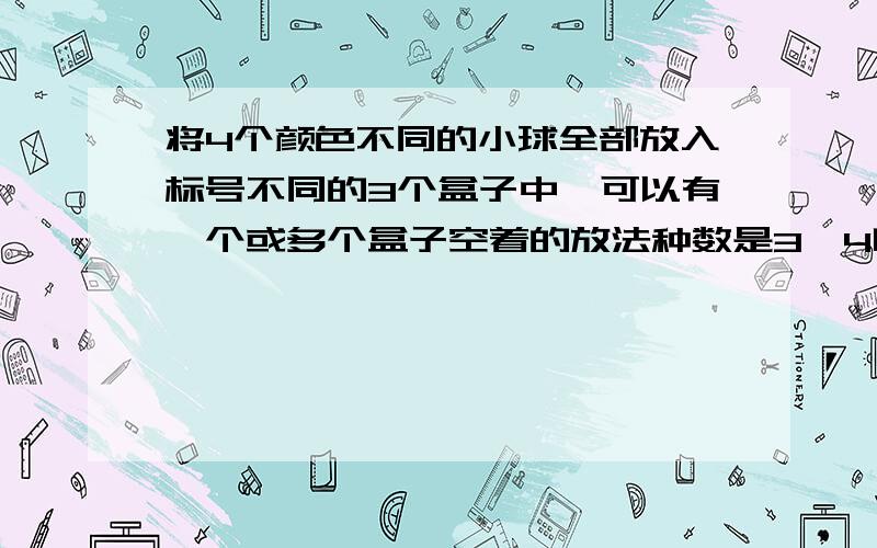 将4个颜色不同的小球全部放入标号不同的3个盒子中,可以有一个或多个盒子空着的放法种数是3^4吗