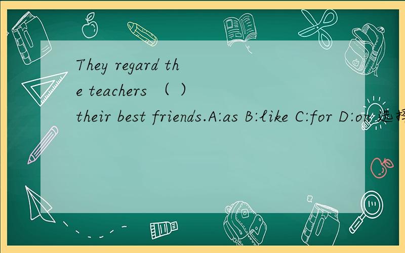 They regard the teachers （ ）their best friends.A:as B:like C:for D:on 选择正确的答案 还要翻译 速