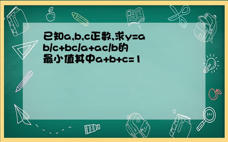 已知a,b,c正数,求y=ab/c+bc/a+ac/b的最小值其中a+b+c=1