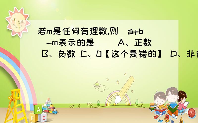 若m是任何有理数,则|a+b|-m表示的是() A、正数 B、负数 C、0【这个是错的】 D、非负数