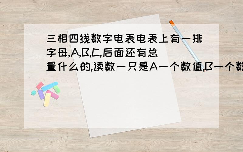 三相四线数字电表电表上有一排字母,A,B,C,后面还有总量什么的,读数一只是A一个数值,B一个数值,C一个数值,然后又个总量,