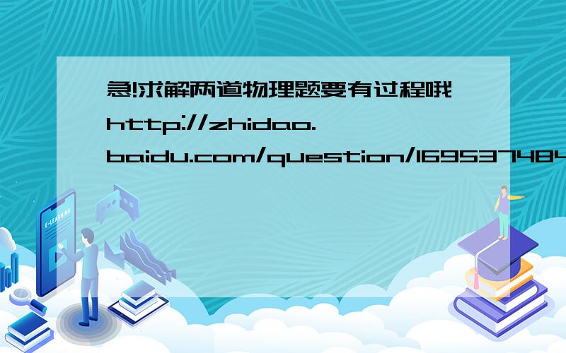 急!求解两道物理题要有过程哦http://zhidao.baidu.com/question/169537484.html中的第21、22题踊跃回答啊不好意思网址错了，应该是这个http://wenku.baidu.com/view/e31c73d7c1c708a1284a447f.html,搞错了，忏悔中