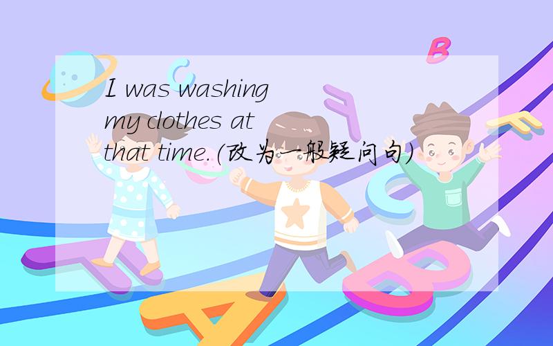 I was washing my clothes at that time.(改为一般疑问句）