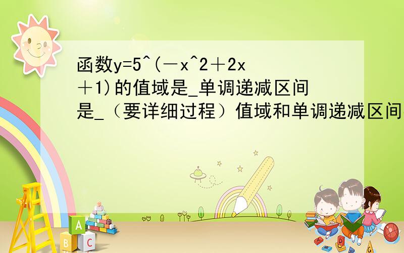 函数y=5^(－x^2＋2x＋1)的值域是_单调递减区间是_（要详细过程）值域和单调递减区间都要！