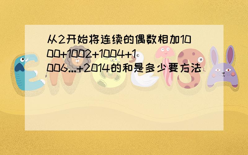 从2开始将连续的偶数相加1000+1002+1004+1006...+2014的和是多少要方法