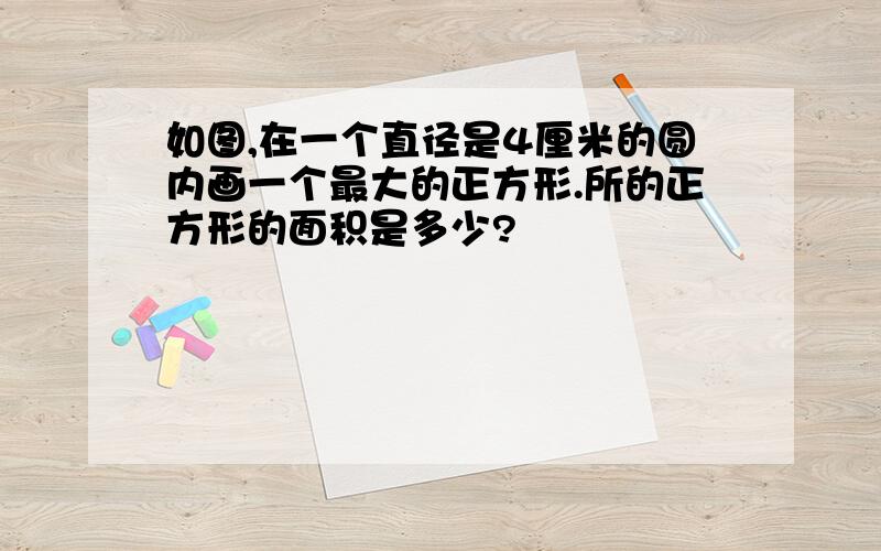 如图,在一个直径是4厘米的圆内画一个最大的正方形.所的正方形的面积是多少?