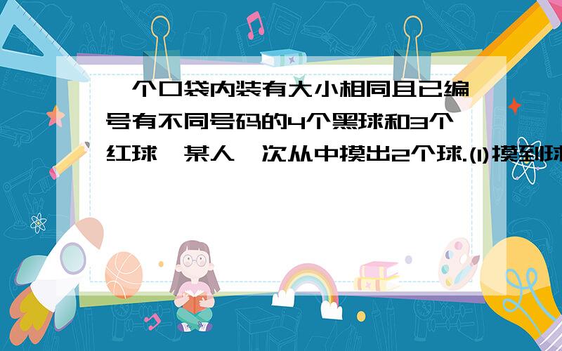 一个口袋内装有大小相同且已编号有不同号码的4个黑球和3个红球,某人一次从中摸出2个球.(1)摸到球中含红球的概率.(2)在有放回的2次摸球中,恰好两次都摸到2个红球的概率.5/7 1/49 偶觉得第(2)