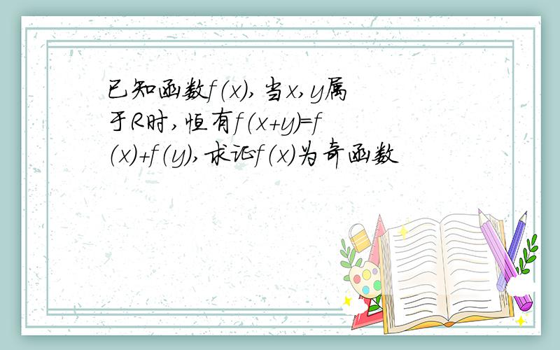 已知函数f（x）,当x,y属于R时,恒有f（x+y）=f（x）+f（y）,求证f（x）为奇函数