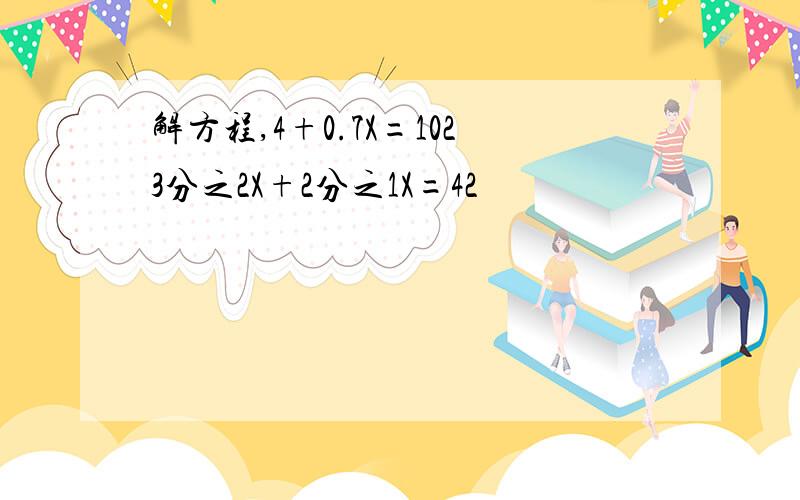 解方程,4+0.7X=1023分之2X+2分之1X=42