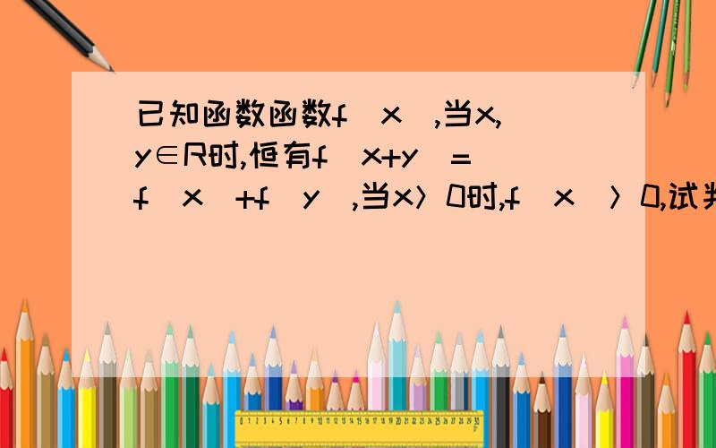 已知函数函数f（x）,当x,y∈R时,恒有f（x+y）=f（x）+f（y）,当x＞0时,f（x）＞0,试判断f（x）在（0,+∞）上的单调性