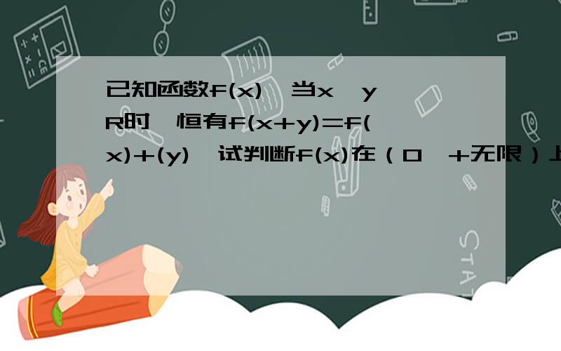 已知函数f(x),当x,y∈R时,恒有f(x+y)=f(x)+(y),试判断f(x)在（0,+无限）上的单调性,