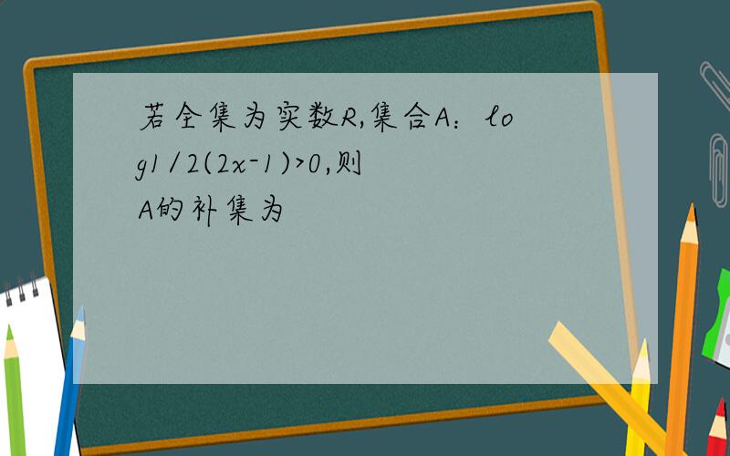 若全集为实数R,集合A：log1/2(2x-1)>0,则A的补集为