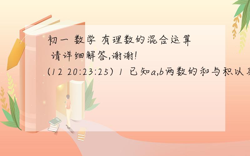 初一 数学 有理数的混合运算 请详细解答,谢谢!    (12 20:23:25) 1 已知a,b两数的和与积以及b的相反数都小于0,比较大小正确的是（  ）A a-b〈a〈-b〈b〈-a〈b-a      