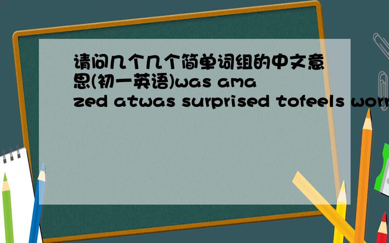 请问几个几个简单词组的中文意思(初一英语)was amazed atwas surprised tofeels worried aboutare...ppleased withbecome intersted inexcited about谢谢所有回答者!