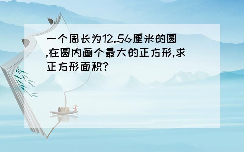 一个周长为12.56厘米的圆,在圆内画个最大的正方形,求正方形面积?