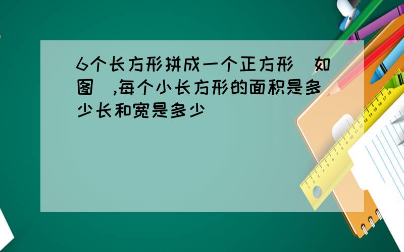 6个长方形拼成一个正方形(如图),每个小长方形的面积是多少长和宽是多少