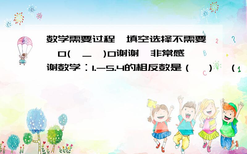 数学需要过程,填空选择不需要,O(∩_∩)O谢谢,非常感谢数学：1.-5.4的相反数是（  ）,（  ）和3.5互为相反数.   -（-1）=（   ）,+（-四分之三）=（   ）,-｛+（-2）｝=（   ）2.数轴上A点表示+5,B点