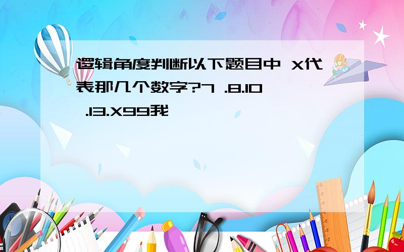 逻辑角度判断以下题目中 X代表那几个数字?7 .8.10 .13.X99我